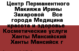 Центр Перманентного Макияжа Ирины Захаровой. - Все города Медицина, красота и здоровье » Косметические услуги   . Ханты-Мансийский,Ханты-Мансийск г.